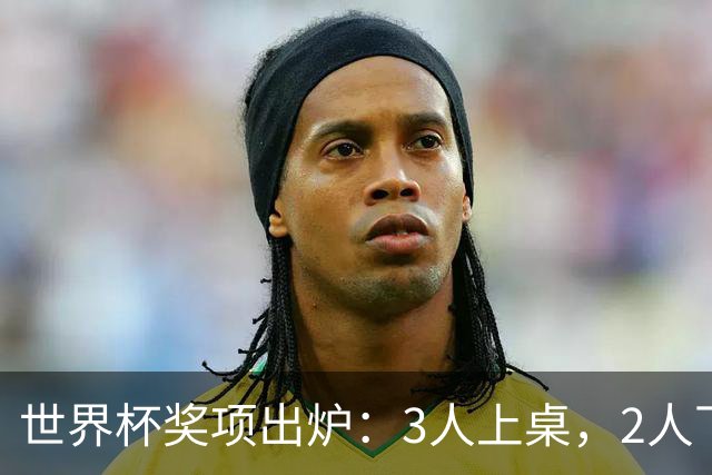 世界杯奖项出炉：3人上桌，2人下桌，梅西空欢喜，姆巴佩成大赢家