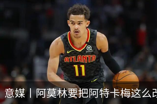 意媒丨阿莫林要把阿特卡梅这么改造