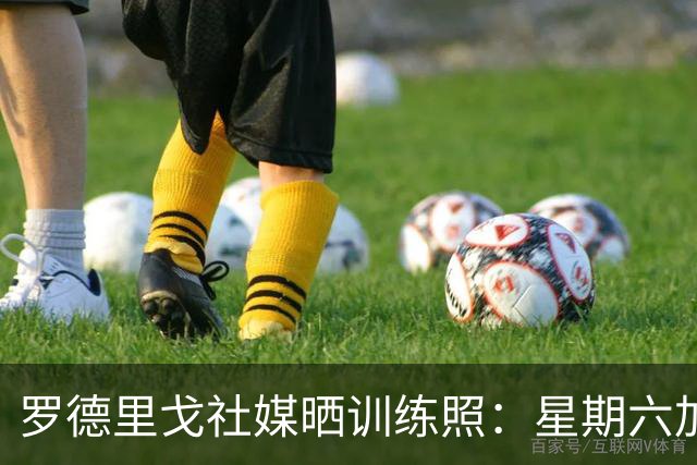 罗德里戈社媒晒训练照：星期六加油