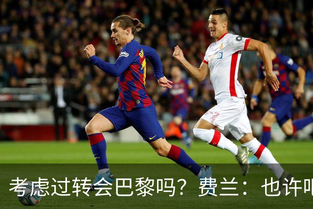 考虑过转会巴黎吗？费兰：也许吧，我必须为任何情况做好准备