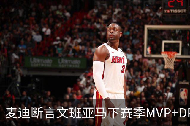 麦迪断言文班亚马下赛季MVP+DPOY全都要：他将横扫联盟